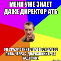 меня уже знает даже директор атб он сразу отчитываеться,завоз пива через 2 дня,извините за задержку