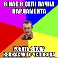 в нас в селі пачка парламента робить з лоха кважаємого чєловєка