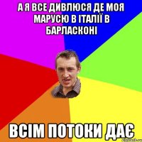 А я все дивлюся де моя Марусю в Італії в барласконі всім потоки дає