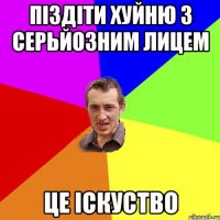 піздіти хуйню з серьйозним лицем це іскуство