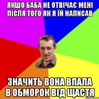 якшо баба не отвічає мені після того як я їй написав значить вона впала в обморок від щастя