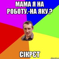 мама я на роботу.-на яку.? сікрєт