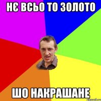 нє всьо то золото шо накрашане