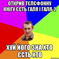 ОТКРИВ ТЄЛЄФОННУ КНІГУ ЄСТЬ ГАЛЯ І ГАЛЯ-2 ХУЙ ЙОГО ЗНА ХТО ЄСТЬ ХТО