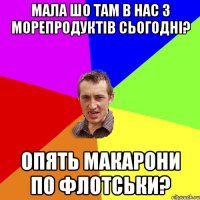 мала шо там в нас з морепродуктів сьогодні? опять макарони по флотськи?