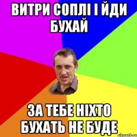 витри соплі і йди бухай за тебе ніхто бухать не буде