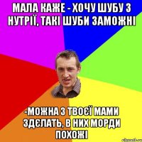 мала каже - хочу шубу з нутрії, такі шуби заможні -можна з твоєї мами здєлать, в них морди похожі