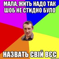 мала, жить надо так шоб не стидно було назвать свій вєс