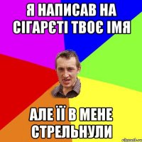 я написав на сігарєті твоє імя але її в мене стрельнули