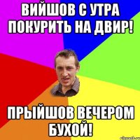 вийшов с утра покурить на двир! прыйшов вечером бухой!