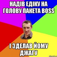 надів едіку на голову пакета BOSS і зделав йому джагу