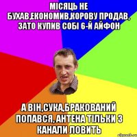 Місяць не бухав,економив,корову продав, зато купив собі 6-й айфон а він,сука,бракований попався, антена тільки 3 канали ловить