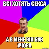 всі хотять секса а в мене він був учора