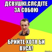 Дєвушкі,слєдіте за собою БРИЙТЕ ХОТЯ БИ ВУСА!