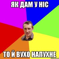 як дам у ніс то й вухо напухне