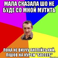 МАЛА СКАЗАЛА ШО НЕ БУДЕ СО МНОЙ МУТИТЬ ПОКА НЕ ВИУЧУ АНГЛІЙСЬКИЙ, ПІШОВ НА КУРСИ "SUCCES"