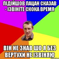 підійшов пацан сказав - ізвініте скока время він не знав шо я без вертухи не ізвіняю