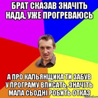 Брат сказав значіть нада, уже прогреваюсь а про кальянщика ти забув у програму вписать, значіть мала сьодні робить отказ