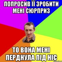 попросив її зробити мені сюрприз то вона мені перднула під ніс