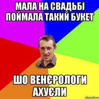 мала на свадьбі поймала такий букет шо венєрологи ахуєли