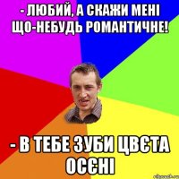 - Любий, а скажи мені що-небудь романтичне! - В тебе зуби цвєта осєні