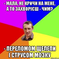 - мала, не кричи на мене, а то захворієш - Чим? - Переломом щелепи і струсом мозку