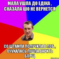 Мала ушла до едіка , сказала шо не вернется Со штампа получила в лоб , очухалась пішла варить Борщ