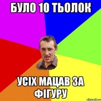 БУЛО 10 ТЬОЛОК УСIХ МАЦАВ ЗА ФIГУРУ