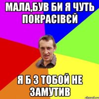 мала,був би я чуть покрасівєй я б з тобой не замутив