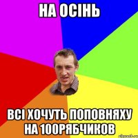 на Осінь всі хочуть поповняху на 100рябчиков