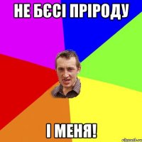 НЕ БЄСІ ПРІРОДУ І МЕНЯ!