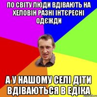 по світу люди вдівають на хеловін разні інтєресні одєжди а у нашому селі діти вдіваються в едіка