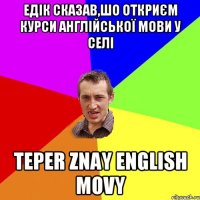 Едік сказав,шо откриєм курси англійської мови у селі Teper znay English movy