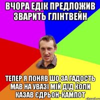 вчора едік предложив зварить глінтвейн тепер я поняв шо за гадость мав на увазі мій дід коли казав єдрьон-кампот