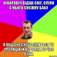 Нікаровіч відіш сніг, сліпи с нього снєжну бабу а якшо не схоче ліпиться то пропиши їй вертуху,а то чьо вона