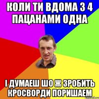 Коли ти вдома з 4 пацанами одна і думаеш шо ж зробить кросворди поришаем