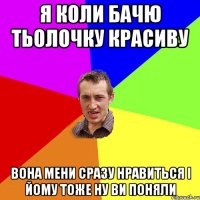 Я коли бачю тьолочку красиву вона мени сразу нравиться і йому тоже ну ви поняли