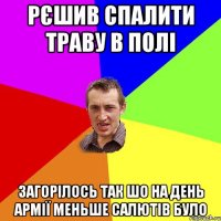 Рєшив спалити траву в полі Загорілось так шо на день армії меньше салютів було