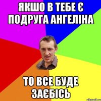 якшо в тебе є подруга Ангеліна То все буде заєбісь