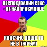 Несподіваний секс - це найприємніше конєчно якшо ти не в тюрьмі