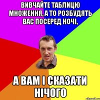 Вивчайте таблицю множення, а то розбудять вас посеред ночі, а вам і сказати нічого