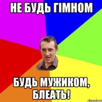 Не будь гімном будь мужиком, блеать!