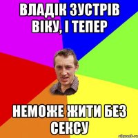 Владік зустрів Віку, і тепер неможе жити без сексу