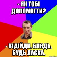 - Як тобі допомогти? - Відійди, блядь, будь ласка.