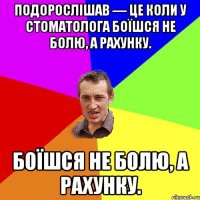 Подорослішав — це коли у стоматолога боїшся не болю, а рахунку. боїшся не болю, а рахунку.