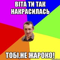 Віта ти так накрасилась тобі,не жарокО!