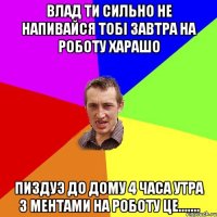 Влад ти сильно не напивайся тобi завтра на роботу харашо Пиздуэ до дому 4 часа утра з ментами на роботу це.......