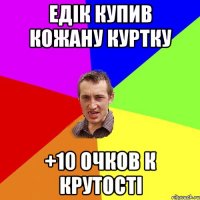 Едік купив кожану куртку +10 очков к крутості