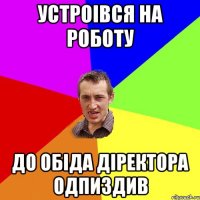 устроiвся на роботу до обiда дiректора одпиздив