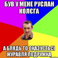 Був у мене Руслан колєга а блядь то оказуєтьсі Журавля подружка